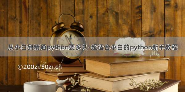 从小白到精通python要多久-超适合小白的python新手教程