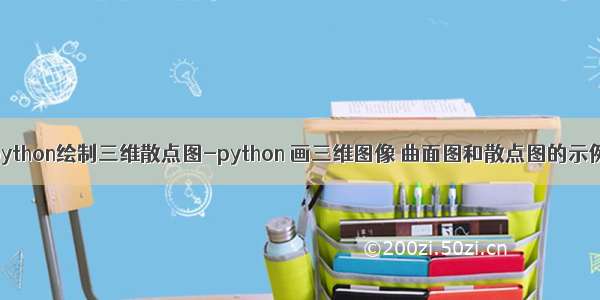 python绘制三维散点图-python 画三维图像 曲面图和散点图的示例