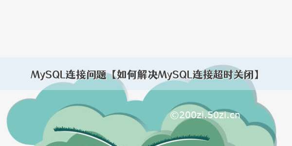 MySQL连接问题【如何解决MySQL连接超时关闭】