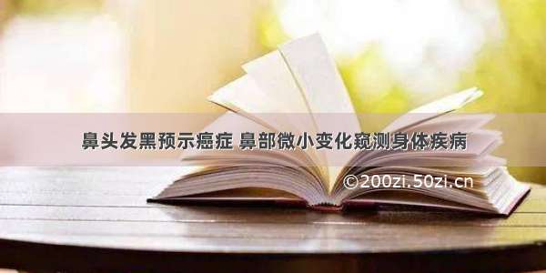 鼻头发黑预示癌症 鼻部微小变化窥测身体疾病