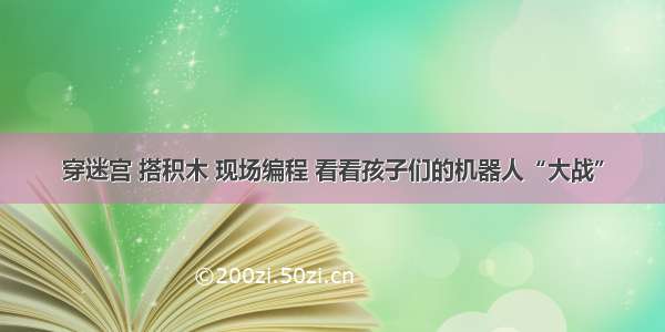 穿迷宫 搭积木 现场编程 看看孩子们的机器人“大战”