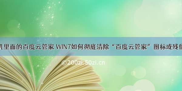 去除 计算机里面的百度云管家 WIN7如何彻底清除“百度云管家”图标或残留文件？...