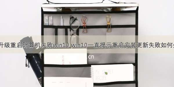 sql升级重启计算机失败win10 win10一直提示重启安装更新失败如何处理