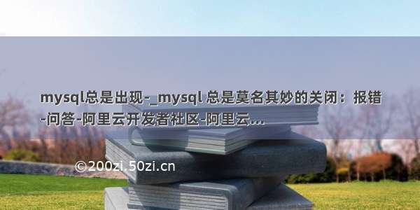 mysql总是出现-_mysql 总是莫名其妙的关闭：报错
-问答-阿里云开发者社区-阿里云...