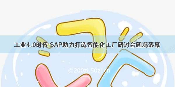 工业4.0时代 SAP助力打造智能化工厂研讨会圆满落幕