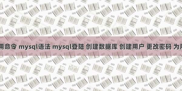 mysql常用命令 mysql语法 mysql登陆 创建数据库 创建用户 更改密码 为用户授权...