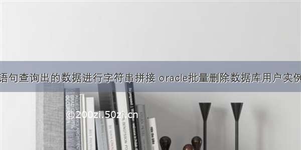 SQL语句查询出的数据进行字符串拼接 oracle批量删除数据库用户实例演示