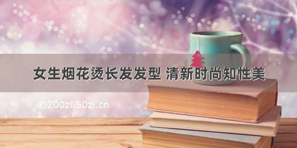 女生烟花烫长发发型 清新时尚知性美