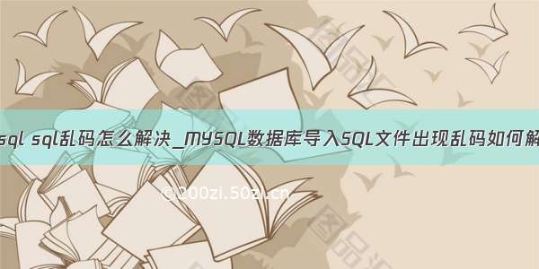 mysql sql乱码怎么解决_MYSQL数据库导入SQL文件出现乱码如何解决