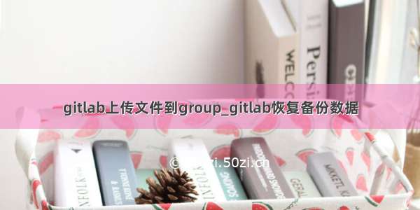 gitlab上传文件到group_gitlab恢复备份数据