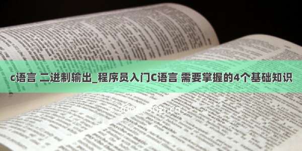 c语言 二进制输出_程序员入门C语言 需要掌握的4个基础知识