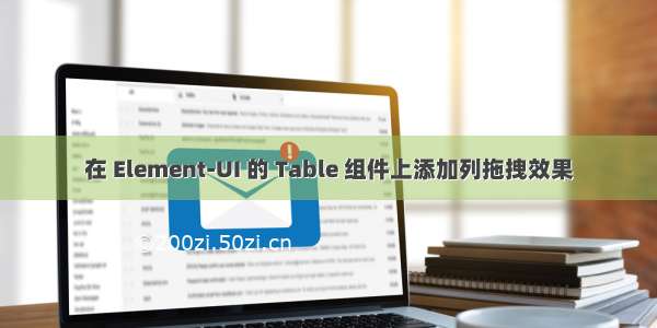 在 Element-UI 的 Table 组件上添加列拖拽效果