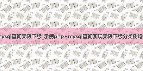 mysql查询无限下级_示例php+mysql查询实现无限下级分类树输出