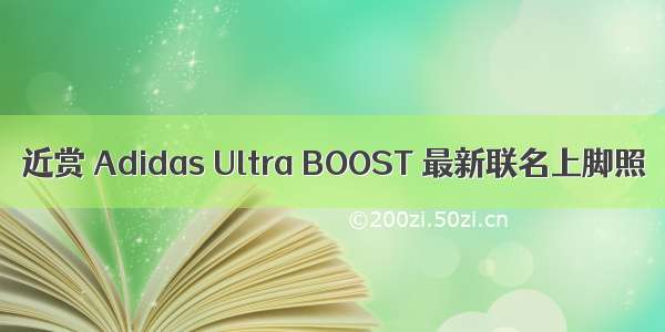 近赏 Adidas Ultra BOOST 最新联名上脚照