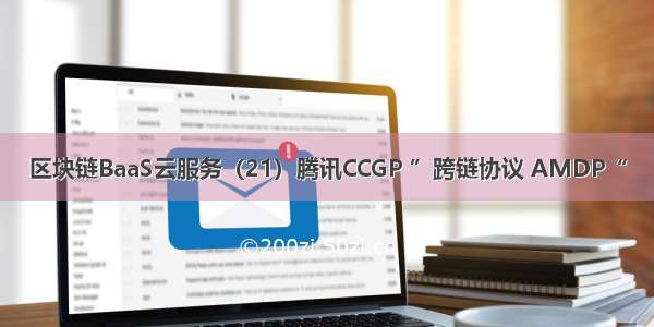 区块链BaaS云服务（21）腾讯CCGP ”跨链协议 AMDP“