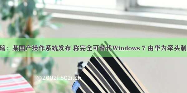 重磅：某国产操作系统发布 称完全可替代Windows 7 由华为牵头制作！