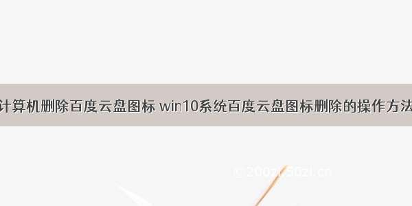 计算机删除百度云盘图标 win10系统百度云盘图标删除的操作方法