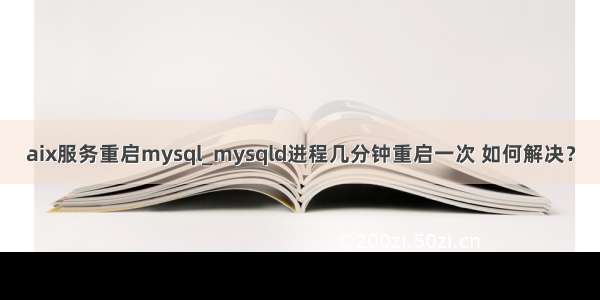 aix服务重启mysql_mysqld进程几分钟重启一次 如何解决？