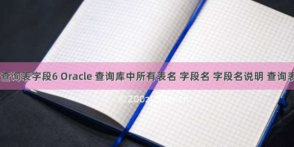 oracle 查询表字段6 Oracle 查询库中所有表名 字段名 字段名说明 查询表的数据