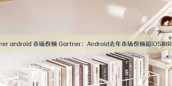 gartner android 市场份额 Gartner：Android去年市场份额超iOS和RIM