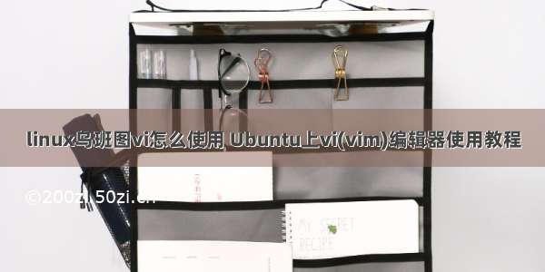 linux乌班图vi怎么使用 Ubuntu上vi(vim)编辑器使用教程