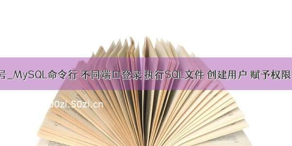 mysql 创建端口号_MySQL命令行 不同端口登录 执行SQL文件 创建用户 赋予权限 修改root密码...