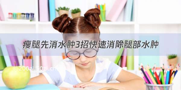 瘦腿先消水肿3招快速消除腿部水肿