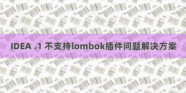 IDEA .1 不支持lombok插件问题解决方案