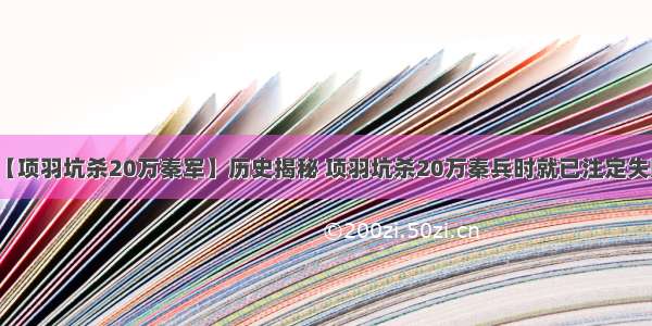 【项羽坑杀20万秦军】历史揭秘 项羽坑杀20万秦兵时就已注定失败