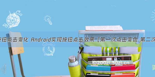 android按钮点击变化 Android实现按钮点击效果（第一次点击变色 第二次恢复）...