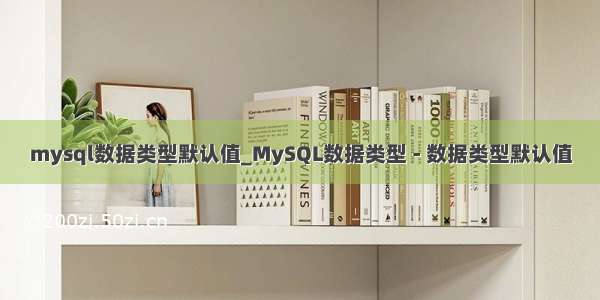 mysql数据类型默认值_MySQL数据类型 - 数据类型默认值