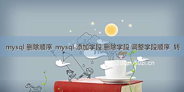 mysql 删除顺序_mysql 添加字段 删除字段 调整字段顺序  转