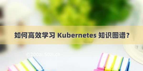 如何高效学习 Kubernetes 知识图谱？