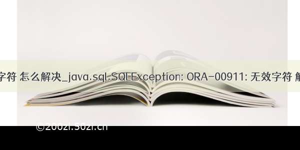 java无效字符 怎么解决_java.sql.SQLException: ORA-00911: 无效字符 解决方法