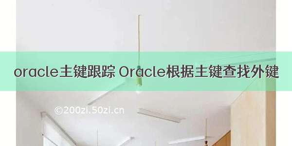 oracle主键跟踪 Oracle根据主键查找外键