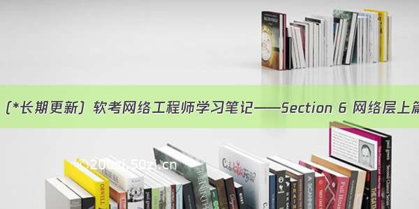 （*长期更新）软考网络工程师学习笔记——Section 6 网络层上篇