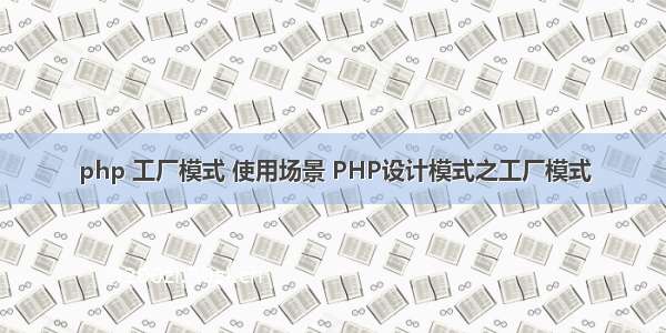 php 工厂模式 使用场景 PHP设计模式之工厂模式