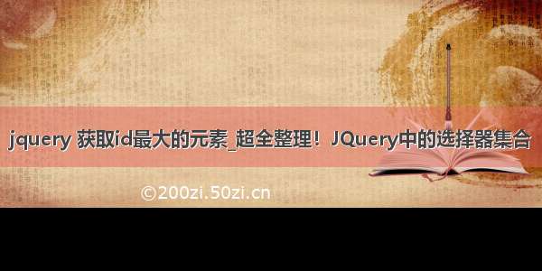 jquery 获取id最大的元素_超全整理！JQuery中的选择器集合