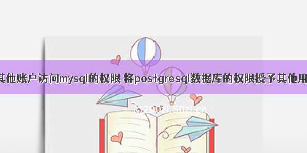 给其他账户访问mysql的权限 将postgresql数据库的权限授予其他用户