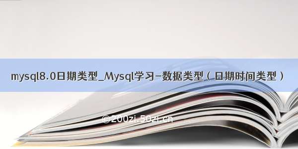 mysql8.0日期类型_Mysql学习-数据类型（日期时间类型）