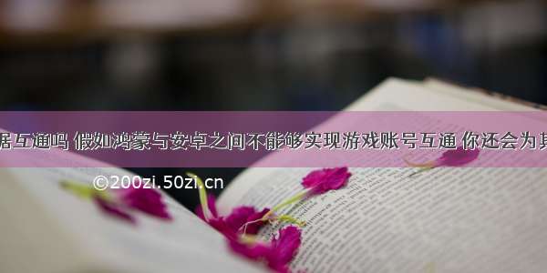 鸿蒙安卓数据互通吗 假如鸿蒙与安卓之间不能够实现游戏账号互通 你还会为其买单吗？...