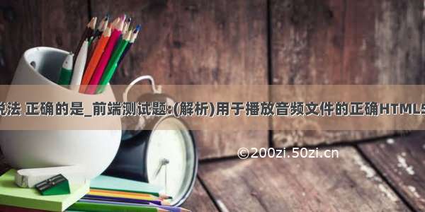 大数据的说法 正确的是_前端测试题:(解析)用于播放音频文件的正确HTML5元素是?...