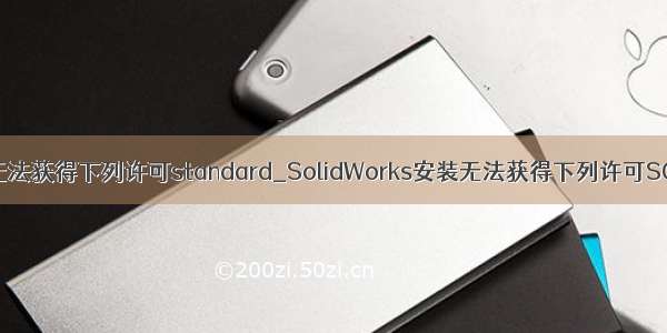 solidworks无法获得下列许可standard_SolidWorks安装无法获得下列许可SOLIDWORKS