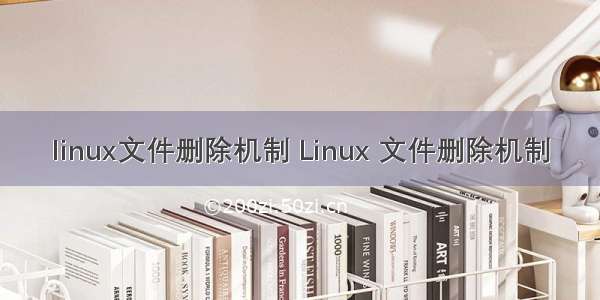 linux文件删除机制 Linux 文件删除机制