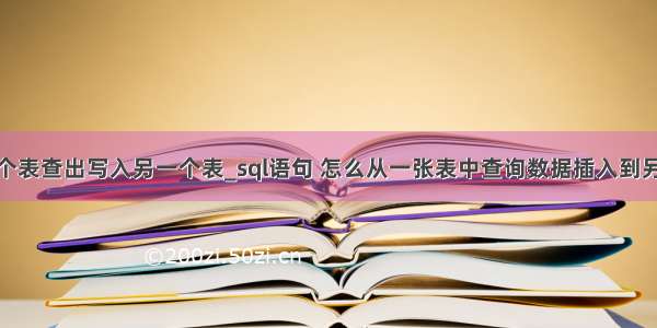 mysql从一个表查出写入另一个表_sql语句 怎么从一张表中查询数据插入到另一张表中...