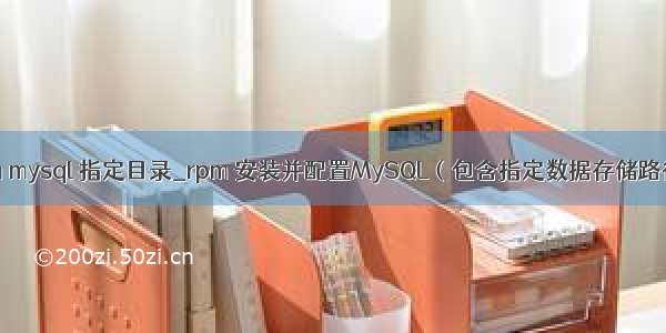 rpm mysql 指定目录_rpm 安装并配置MySQL（包含指定数据存储路径）