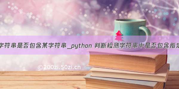 python查询字符串是否包含某字符串_python 判断检测字符串中是否包含指定字符或字符
