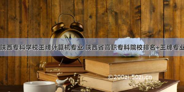 陕西专科学校王牌计算机专业 陕西省高职专科院校排名+王牌专业