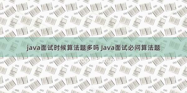 java面试时候算法题多吗 Java面试必问算法题