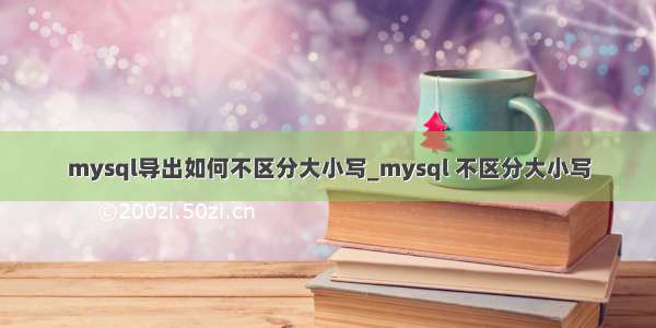 mysql导出如何不区分大小写_mysql 不区分大小写